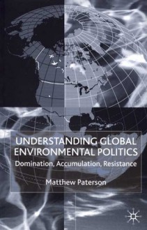 Understanding Global Environmental Politics: Domination, Accumulation, Resistance - Matthew Paterson