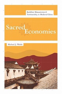 Sacred Economies: Buddhist Monasticism & Territoriality In Medieval China - Michael J. Walsh