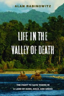 Life in the Valley of Death: The Fight to Save Tigers in a Land of Guns, Gold, and Greed - Alan Rabinowitz