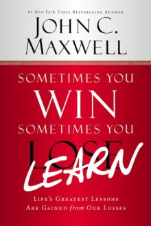 Sometimes You Win--Sometimes You Learn: Life's Greatest Lessons Are Gained from Our Losses - John C. Maxwell