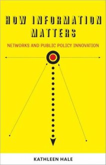 How Information Matters: Networks and Public Policy Innovation (Public Management and Change series) - Kathleen Hale