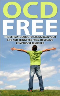 OCD Free: The Ultimate Guide To Taking Back Your Life and Being Free from Obsessive Compulsive Disorder (OCD Help, OCD Treatment, Anxiety, Self Help, Obsessive Compulsive) - Jim Hall