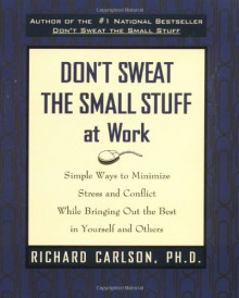 Don't Sweat the Small Stuff at Work: Simple Ways to Minimize Stress and Conflict While Bringing Out the Best in Yourself and Others - Richard Carlson