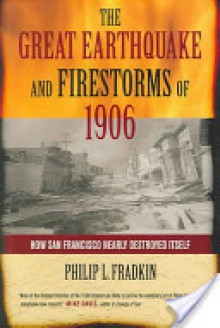 The Great Earthquake and Firestorms of 1906: How San Francisco Nearly Destroyed Itself - Philip L. Fradkin