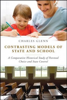 Contrasting Models of State and School: A Comparative Historical Study of Parental Choice and State Control - Charles L. Glenn