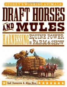 Draft Horses and Mules: Harnessing Equine Power for Farm & Show - Gail Damerow, Alina Rice