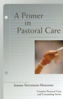 A Primer In Pastoral Care: Creative Pastoral Care and Counseling Series (Creative Pastoral Care & Counseling) - Jeanne Stevenson-Moessner