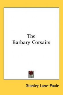 The Barbary Corsairs - Stanley Lane-Poole