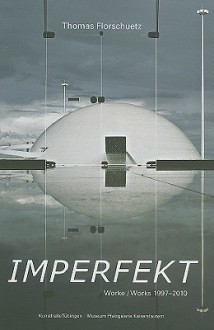 Thomas Florschuetz: Imperfekt: Werke/Works 1997-2010 - Daniel J. Schreiber, Thomas Florschuetz, Dieter Bartetzko