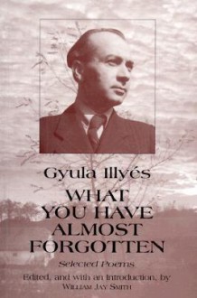 What You Have Almost Forgotten: Selected Poems of Gyula Illya(c)S - Gyula Illyés, William Jay Smith