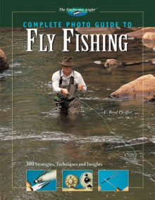 Complete Photo Guide to Fly Fishing: 300 Strategies, Techniques and Insights - C. Boyd Pfeiffer