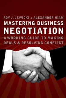 Mastering Business Negotiation: A Working Guide to Making Deals and Resolving Conflict - Roy J. Lewicki, Alexander Hiam