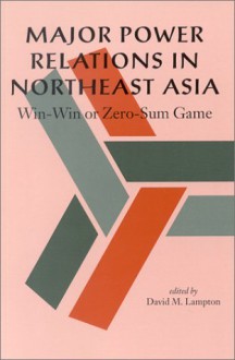 Major Power Relations in Northeast Asia: Win-Win or Zero-Sum Game - David M. Lampton, Tadashi Yamamoto