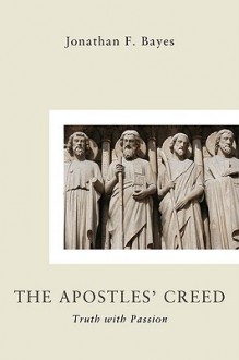 The Apostles Creed: Truth with Passion - Jonathan F. Bayes