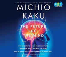 The Future of the Mind: The Scientific Quest to Understand, Enhance, and Empower the Mind - Michio Kaku