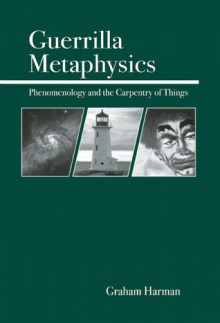 Guerrilla Metaphysics: Phenomenology and the Carpentry of Things - Graham Harman