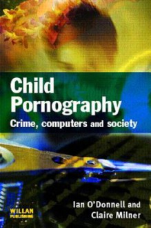 Child Pornography: Crime, Computers and Society - Ian O'Donnell, Claire Milner