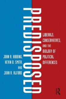 Predisposed: Liberals, Conservatives, and the Biology of Political Differences - John R. Hibbing, Kevin B. Smith, John R. Alford