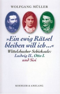 "Ein Ewig Rätsel Bleiben Will Ich ": Wittelsbacher Schicksale, Ludwig Ii., Otto I. Und Sisi - Wolfgang Müller