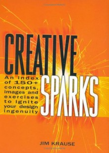 Creative Sparks: An Index of 150+ Concepts, Images and Exercises to Ignite Your Design Ingenuity - Jim Krause