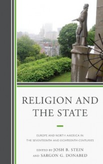 Religion and the State: Europe and North America in the Seventeenth and Eighteenth Centuries - Joshua B. Stein, Sargon G. Donabed, James Hitchcock, Sara Kitzinger, Noah Shusterman, Brent S. Sirota, Rebeca Vxe1zquez Gxf3mez, Keith Pacholl, Lawrence B. Goodheart, Matt McCook, Holly Snyder, Tara Thompson Strauch, Matt Hedstrom
