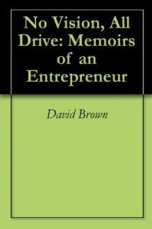 No Vision, All Drive: Memoirs of an Entrepreneur - David Brown