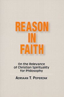 Reason In Faith: On The Relevance Of Christian Spirituality For Philosophy - Adriaan T. Peperzak