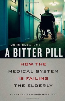 A Bitter Pill: How the Medical System Is Failing the Elderly - John Sloan