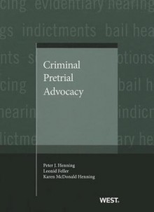 Criminal Pretrial Advocacy - Peter Henning, Leonid Feller, Karen Henning