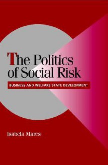 The Politics of Social Risk: Business and Welfare State Development - Isabela Mares, Robert H. Bates, Peter Lange