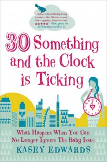 30 Something and the Clock Is Ticking: What Happens When You Can No Longer Ignore the Baby Issue - Kasey Edwards