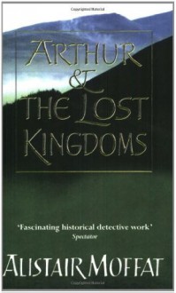 Arthur and the Lost Kingdoms - Alistair Moffat