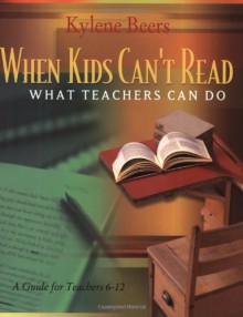 When Kids Can't Read: What Teachers Can Do: A Guide for Teachers 6-12 - Kylene Beers