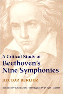 A Critical Study of Beethoven's Nine Symphonies: With "A Few Words on His Trios and Sonatas," a Criticism of "Fidelio" and an Introductory Essay on - Hector Berlioz