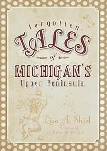 Forgotten Tales of Michigan's Upper Peninsula - Lisa A. Shiel, Kyle McQueen