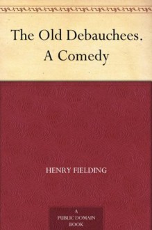 The Old Debauchees: A Comedy - Henry Fielding