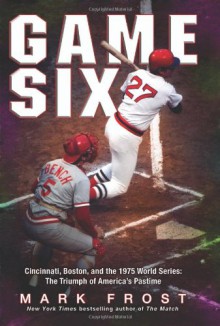 Game Six: Cincinnati, Boston, and the 1975 World Series: The Triumph of America's Pastime - Mark Frost