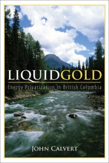 Liquid Gold: Energy Privatization in British Columbia - John Calvert