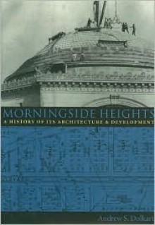 Morningside Heights: A History of Its Architecture and Development - Andrew S. Dolkart