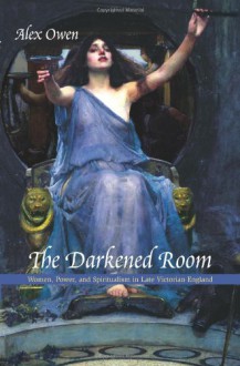 The Darkened Room: Women, Power, and Spiritualism in Late Victorian England - Alex Owen