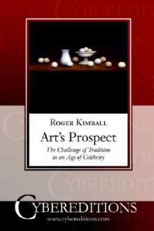 Art's Prospect: The Challenge of Tradition in an Age of Celebrity - Roger Kimball