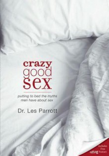 Crazy Good Sex: Putting to Bed the Myths Men Have about Sex - Les Parrott III