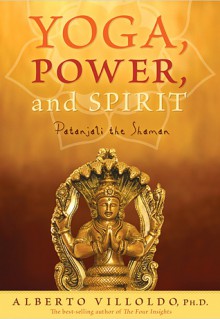 Yoga, Power, and Spirit: Patanjali the Shaman - Alberto Villoldo