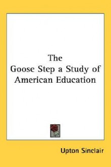 The Goose Step a Study of American Education - Upton Sinclair