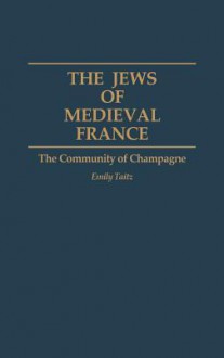 The Jews of Medieval France: The Community of Champagne - Emily Taitz