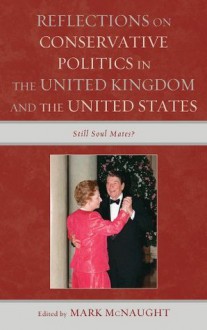 Reflections on Conservative Politics in the United Kingdom and the United States: Still Soul Mates? - Mark McNaught, Nigel F.B. Allington, Sxe9bastien Carxe9, James W. Ceaser, Daniel DiSalvo, Paul T. Mccartney, Michael Parsons, Gillian Peele