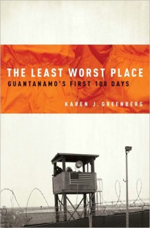 The Least Worst Place: Guantanamo's First 100 Days - Karen Greenberg