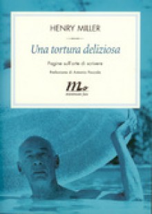 Una tortura deliziosa. Pagine sull'arte di scrivere - Henry Miller, Henry Furst, Vincenzo Mantovani, Bruno Oddone