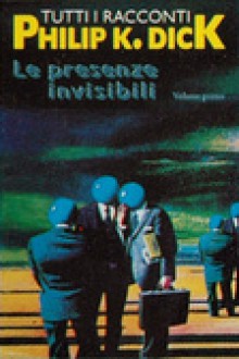 Le presenze invisibili, Tutti i racconti, Volume primo - Vittorio Curtoni, Philip K. Dick, Beata della Frattina, Maurizio Nati