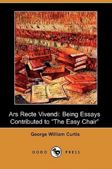 Ars Recte Vivendi; Being Essays Contributed to "The Easy Chair" - George William Curtis